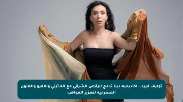 توليف فريد.. أكاديمية دينا تدمج الرقص الشرقي مع اللاتيني والأفرو والفنون المسرحية لتعزيز المواهب